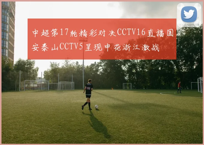 中超第17轮精彩对决CCTV16直播国安泰山CCTV5呈现申花浙江激战