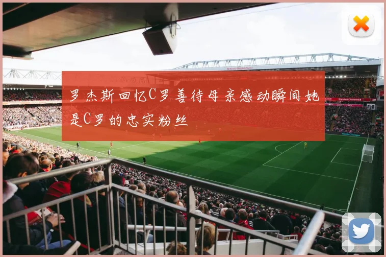 罗杰斯回忆C罗善待母亲感动瞬间她是C罗的忠实粉丝
