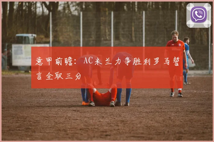 意甲前瞻：AC米兰力争胜利罗马誓言全取三分