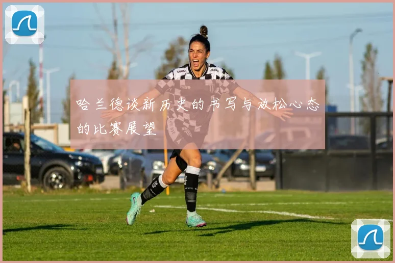 哈兰德谈新历史的书写与放松心态的比赛展望
