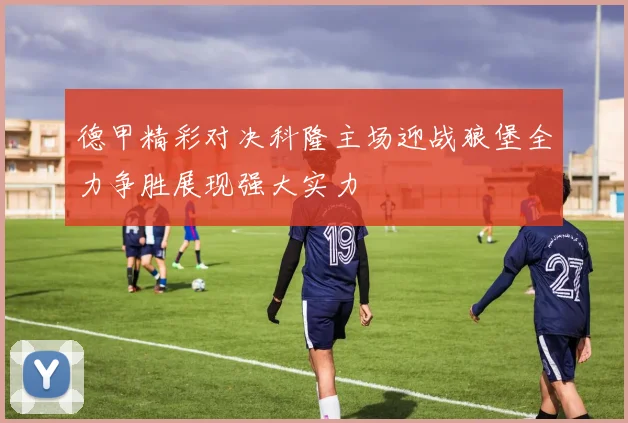 德甲精彩对决科隆主场迎战狼堡全力争胜展现强大实力