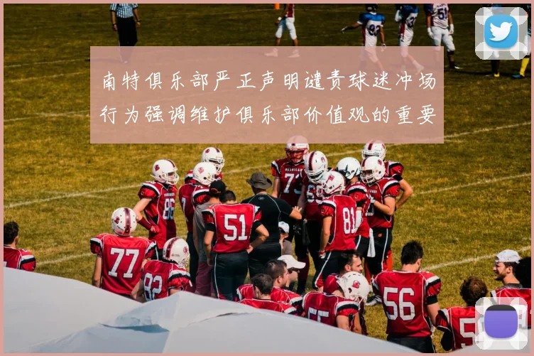 南特俱乐部严正声明谴责球迷冲场行为强调维护俱乐部价值观的重要性