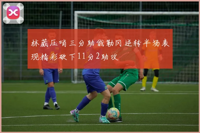 林葳压哨三分助俄勒冈逆转半场表现精彩砍下11分2助攻