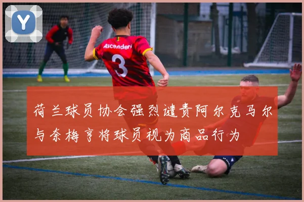 荷兰球员协会强烈谴责阿尔克马尔与奈梅亨将球员视为商品行为