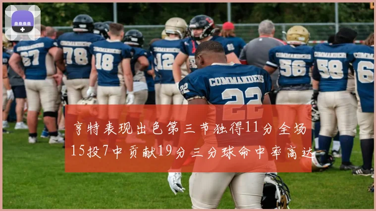 亨特表现出色第三节独得11分全场15投7中贡献19分三分球命中率高达375