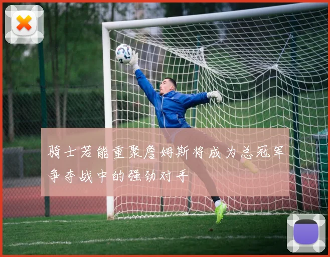 骑士若能重聚詹姆斯将成为总冠军争夺战中的强劲对手