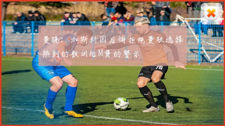 曼晚：加斯科因后悔拒绝曼联选择热刺的教训给M费的警示