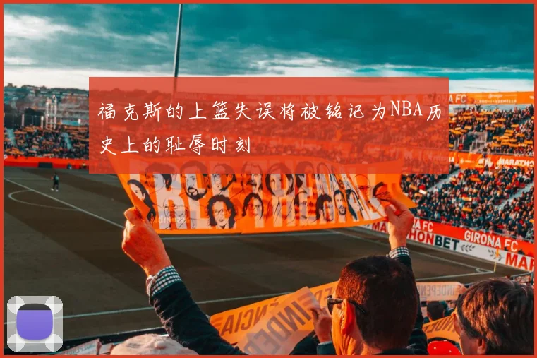 福克斯的上篮失误将被铭记为NBA历史上的耻辱时刻