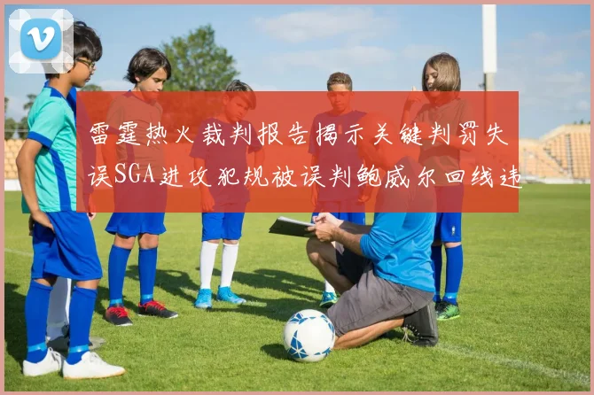 雷霆热火裁判报告揭示关键判罚失误SGA进攻犯规被误判鲍威尔回线违例未被吹罚