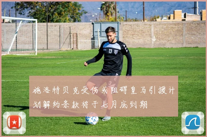 施洛特贝克受伤或阻碍皇马引援计划解约条款将于七月底到期
