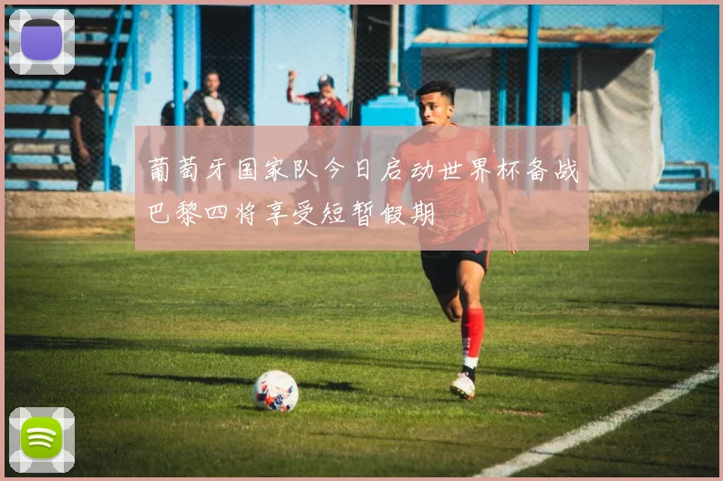 葡萄牙国家队今日启动世界杯备战巴黎四将享受短暂假期