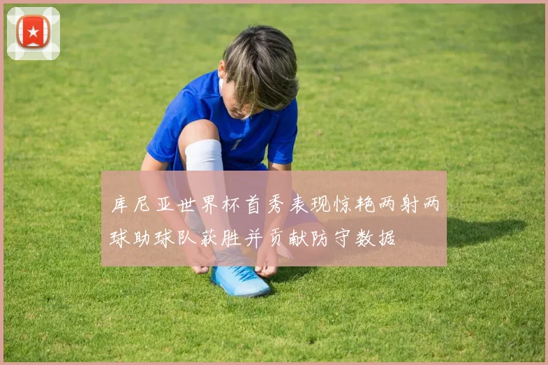 库尼亚世界杯首秀表现惊艳两射两球助球队获胜并贡献防守数据