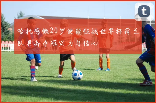 哈托感慨20岁便能征战世界杯荷兰队具备夺冠实力与信心