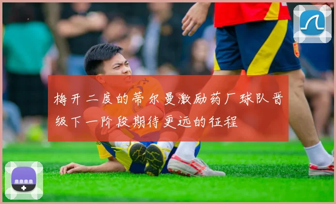 梅开二度的蒂尔曼激励药厂球队晋级下一阶段期待更远的征程