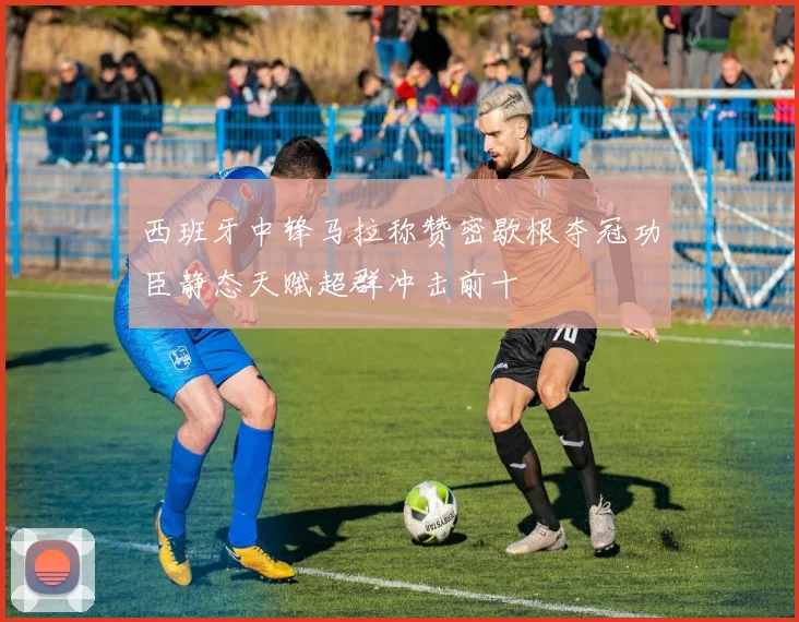 西班牙中锋马拉称赞密歇根夺冠功臣静态天赋超群冲击前十