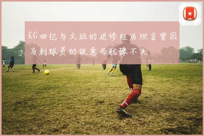 KG回忆与文班的进修经历坦言曾因马刺球员的敌意而犹豫不决
