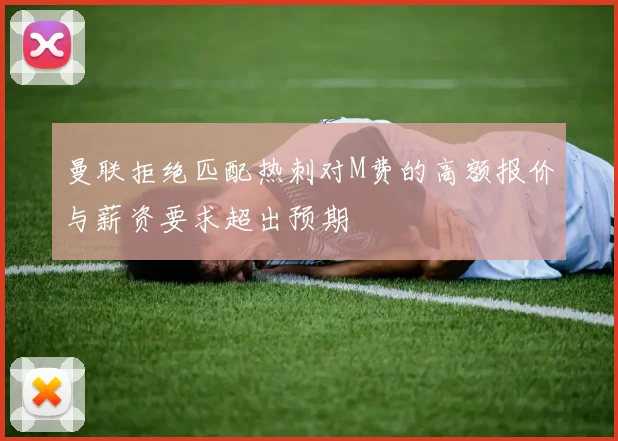 曼联拒绝匹配热刺对M费的高额报价与薪资要求超出预期