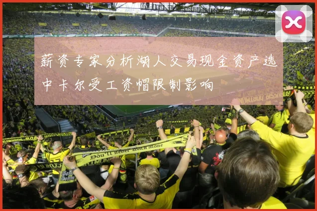 薪资专家分析湖人交易现金资产选中卡尔受工资帽限制影响
